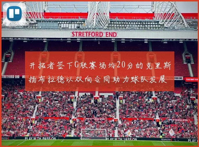 开拓者签下G联赛场均20分的克里斯扬布拉德以双向合同助力球队发展