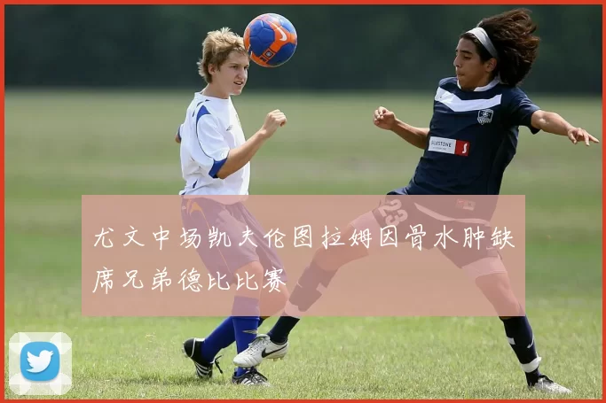 尤文中场凯夫伦图拉姆因骨水肿缺席兄弟德比比赛