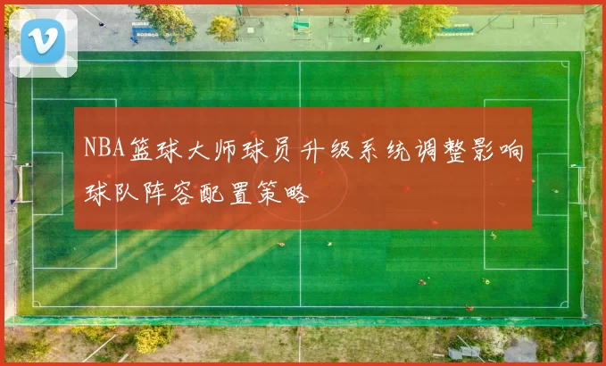 NBA篮球大师球员升级系统调整影响球队阵容配置策略