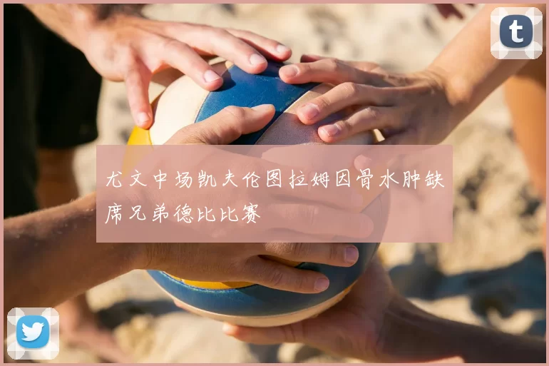尤文中场凯夫伦图拉姆因骨水肿缺席兄弟德比比赛