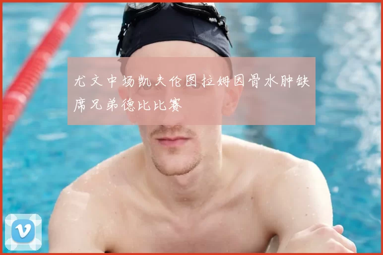 尤文中场凯夫伦图拉姆因骨水肿缺席兄弟德比比赛