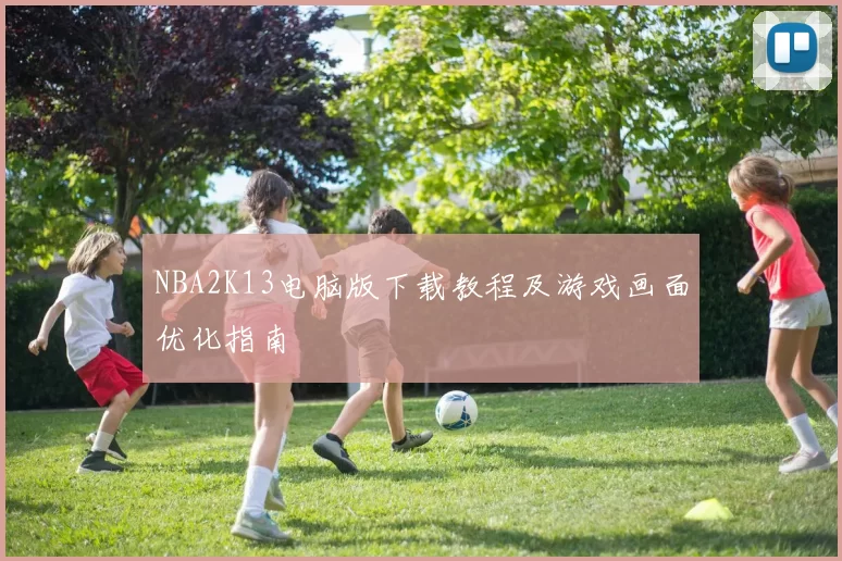 NBA2K13电脑版下载教程及游戏画面优化指南