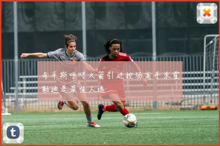 考辛斯呼吁火箭引进控场高手朱霍勒迪是最佳人选