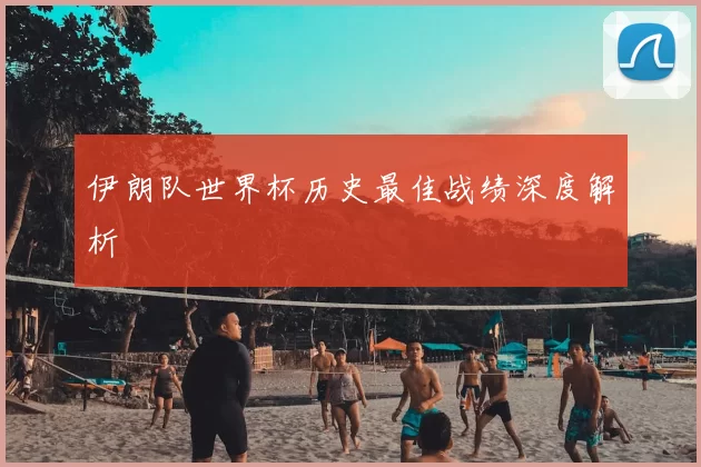 伊朗队世界杯历史最佳战绩深度解析