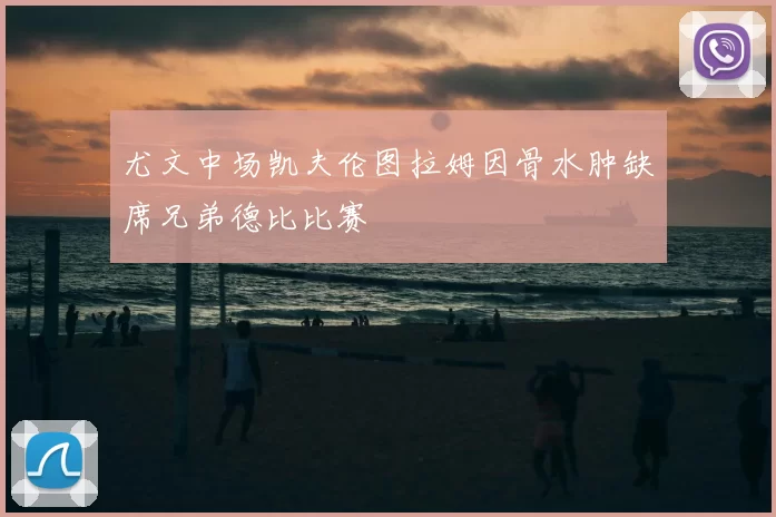 尤文中场凯夫伦图拉姆因骨水肿缺席兄弟德比比赛