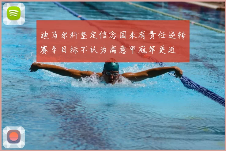迪马尔科坚定信念国米有责任逆转赛季目标不认为离意甲冠军更近
