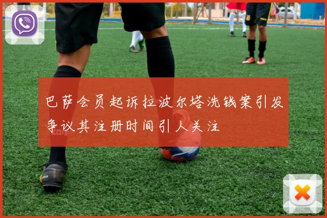 巴萨会员起诉拉波尔塔洗钱案引发争议其注册时间引人关注