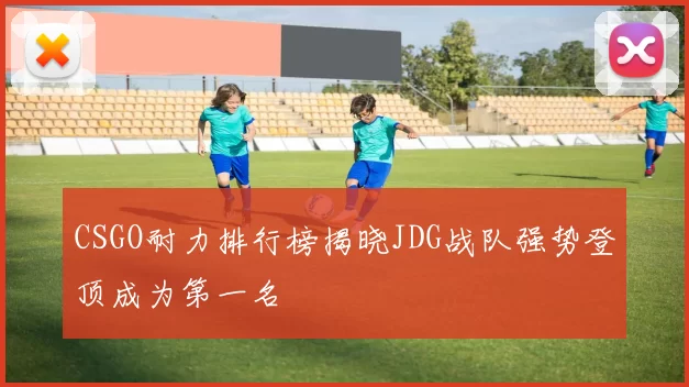 CSGO耐力排行榜揭晓JDG战队强势登顶成为第一名