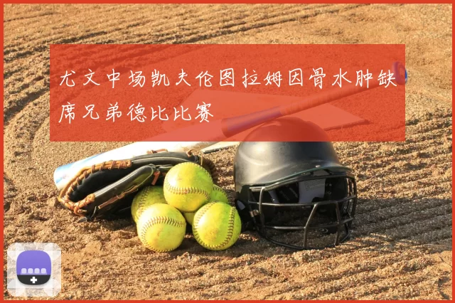 尤文中场凯夫伦图拉姆因骨水肿缺席兄弟德比比赛
