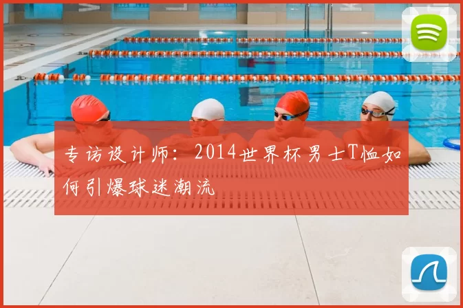专访设计师:2014世界杯男士T恤如何引爆球迷潮流
