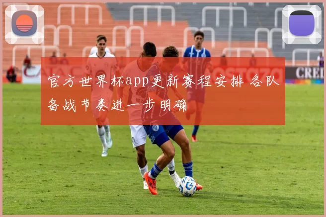 官方世界杯app更新赛程安排 各队备战节奏进一步明确