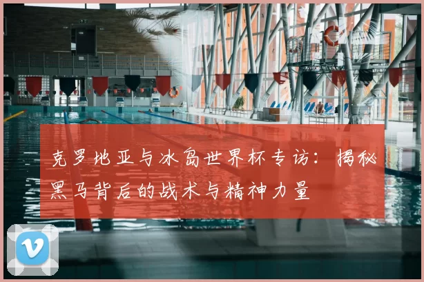 克罗地亚与冰岛世界杯专访：揭秘黑马背后的战术与精神力量