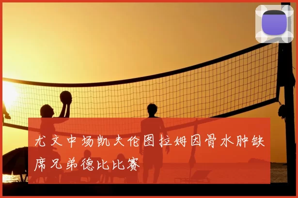 尤文中场凯夫伦图拉姆因骨水肿缺席兄弟德比比赛