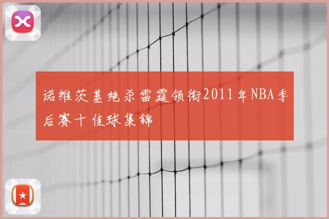 诺维茨基绝杀雷霆领衔2011年NBA季后赛十佳球集锦