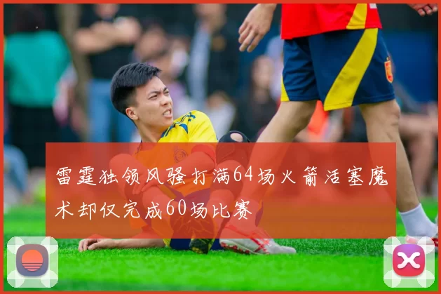 雷霆独领风骚打满64场火箭活塞魔术却仅完成60场比赛