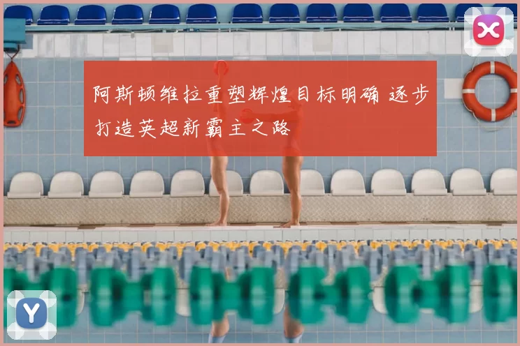 阿斯顿维拉重塑辉煌目标明确 逐步打造英超新霸主之路