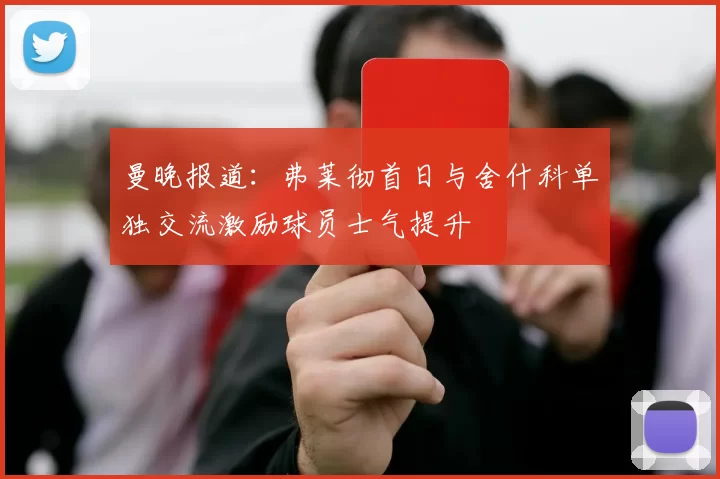 曼晚报道：弗莱彻首日与舍什科单独交流激励球员士气提升