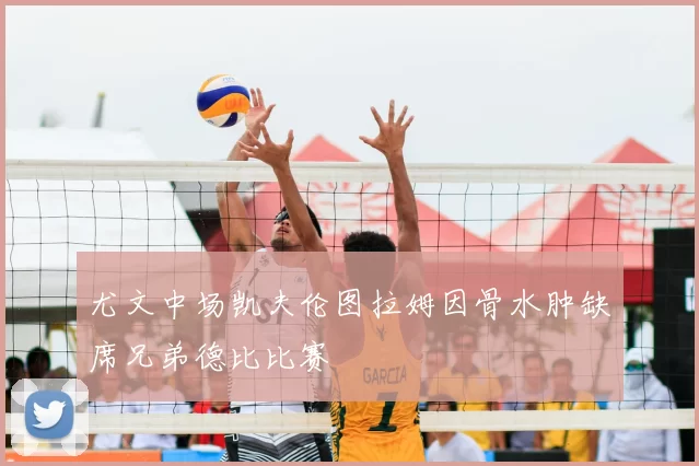 尤文中场凯夫伦图拉姆因骨水肿缺席兄弟德比比赛