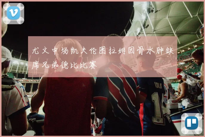 尤文中场凯夫伦图拉姆因骨水肿缺席兄弟德比比赛