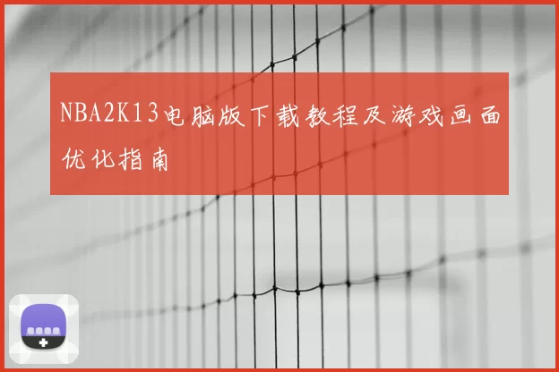 NBA2K13电脑版下载教程及游戏画面优化指南