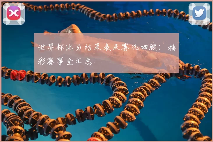 世界杯比分结果表及赛况回顾：精彩赛事全汇总