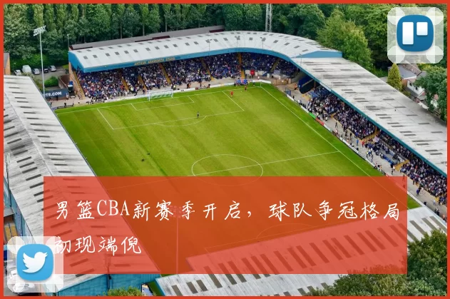 男篮CBA新赛季开启，球队争冠格局初现端倪
