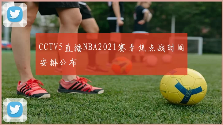 CCTV5直播NBA2021赛季焦点战时间安排公布