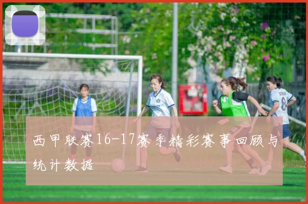 西甲联赛16-17赛季精彩赛事回顾与统计数据