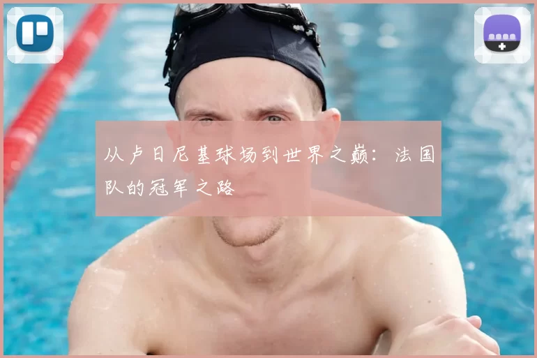 从卢日尼基球场到世界之巅：法国队的冠军之路