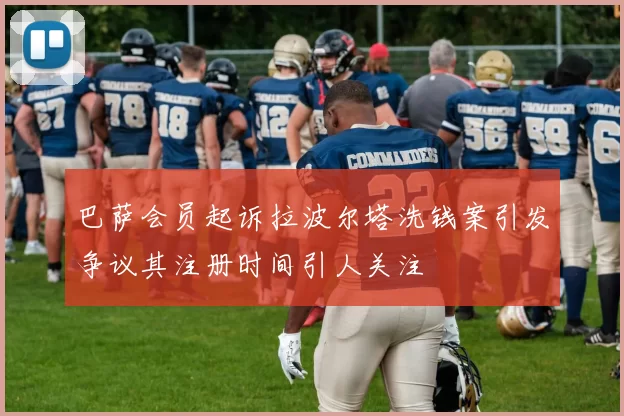巴萨会员起诉拉波尔塔洗钱案引发争议其注册时间引人关注