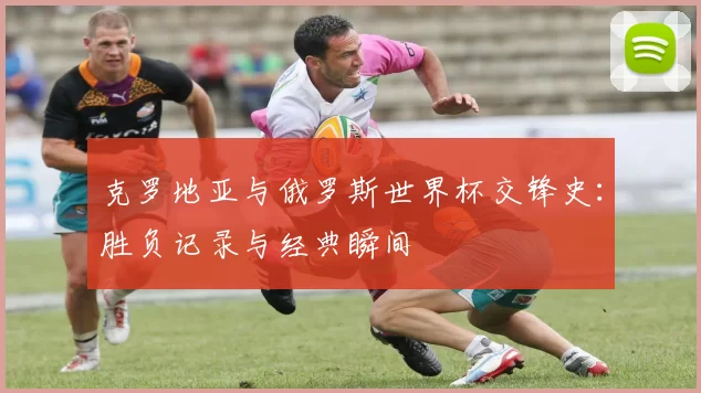 克罗地亚与俄罗斯世界杯交锋史：胜负记录与经典瞬间