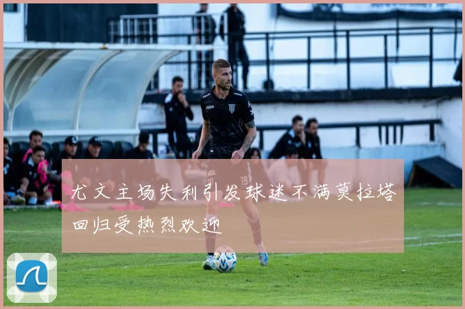 尤文主场失利引发球迷不满莫拉塔回归受热烈欢迎