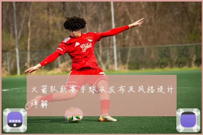 火箭队新赛季球衣发布及风格设计详解