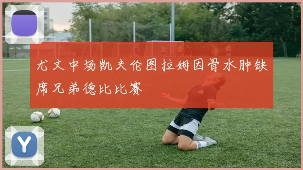 尤文中场凯夫伦图拉姆因骨水肿缺席兄弟德比比赛