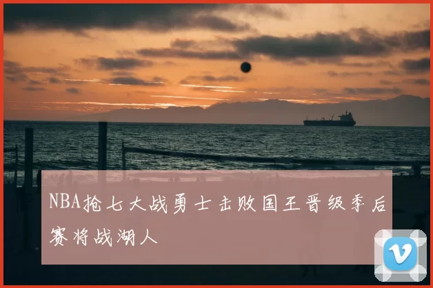 NBA抢七大战勇士击败国王晋级季后赛将战湖人
