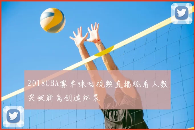 2018CBA赛季咪咕视频直播观看人数突破新高创造纪录