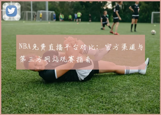 NBA免费直播平台对比：官方渠道与第三方网站观赛指南