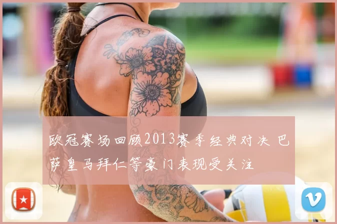 欧冠赛场回顾2013赛季经典对决 巴萨皇马拜仁等豪门表现受关注
