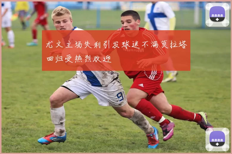 尤文主场失利引发球迷不满莫拉塔回归受热烈欢迎