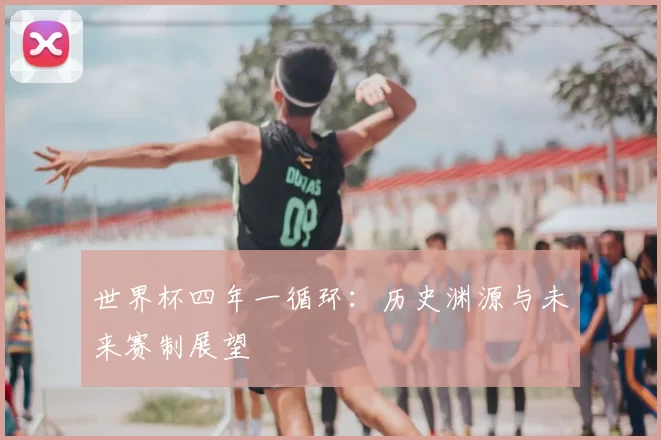 世界杯四年一循环：历史渊源与未来赛制展望