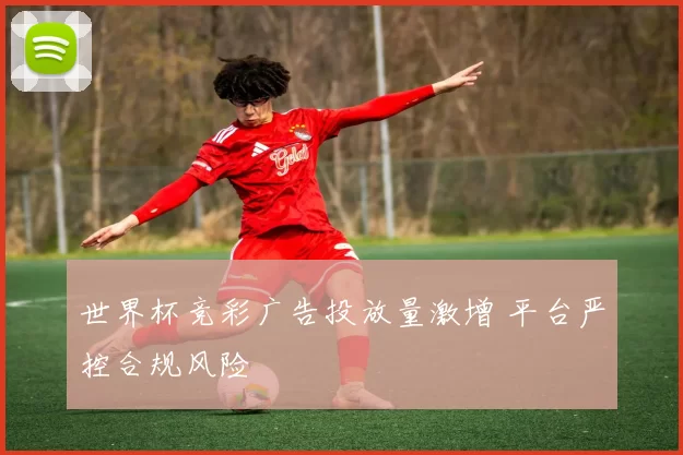 世界杯竞彩广告投放量激增 平台严控合规风险