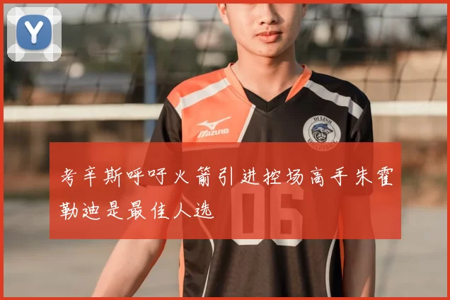 考辛斯呼吁火箭引进控场高手朱霍勒迪是最佳人选