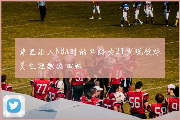 库里进入NBA时的年龄为21岁现役球员生涯数据回顾