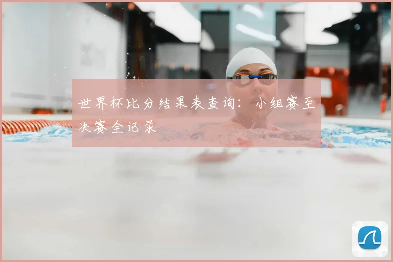 世界杯比分结果表查询：小组赛至决赛全记录