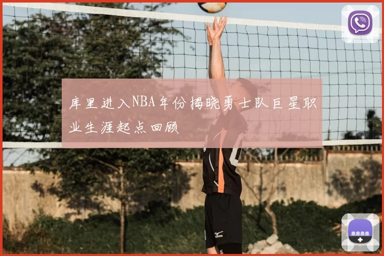 库里进入NBA年份揭晓勇士队巨星职业生涯起点回顾