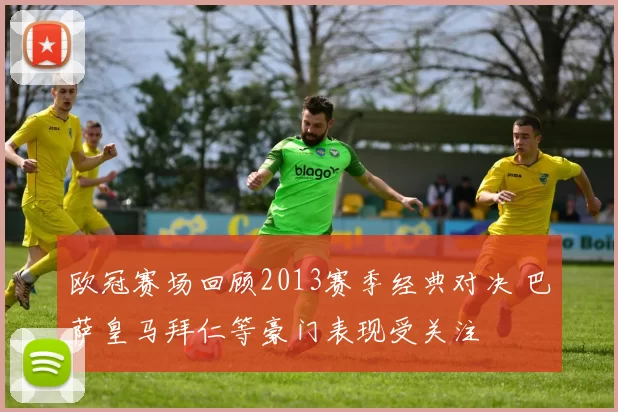 欧冠赛场回顾2013赛季经典对决 巴萨皇马拜仁等豪门表现受关注
