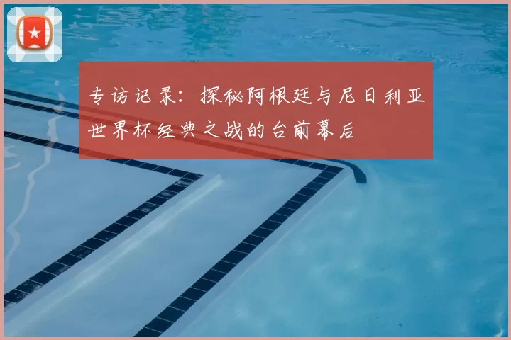专访记录：探秘阿根廷与尼日利亚世界杯经典之战的台前幕后