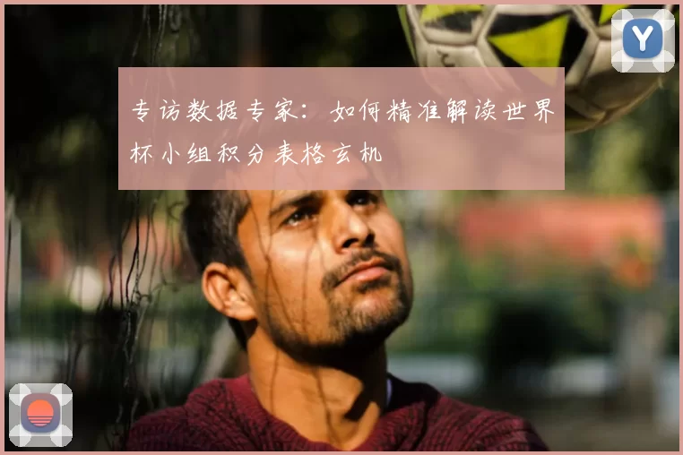 专访数据专家:如何精准解读世界杯小组积分表格玄机