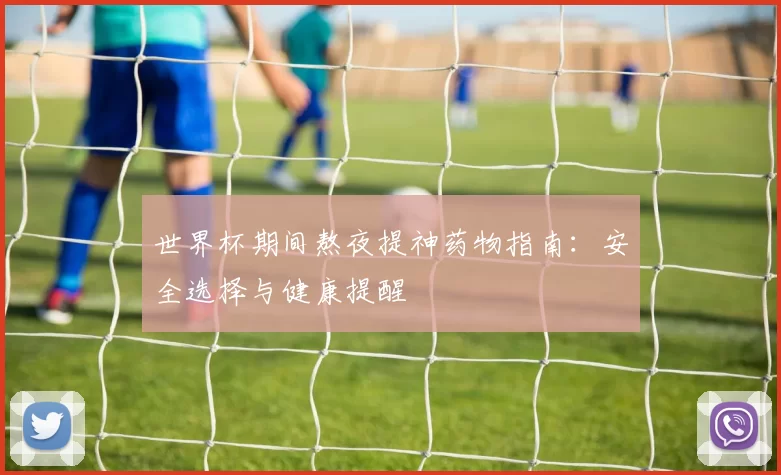 世界杯期间熬夜提神药物指南：安全选择与健康提醒