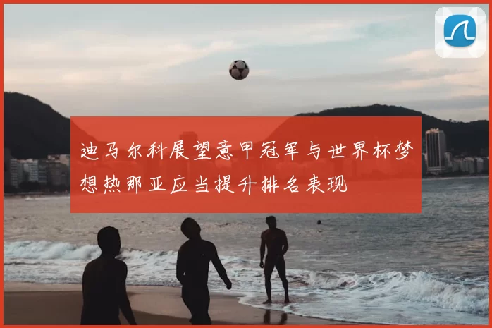 迪马尔科展望意甲冠军与世界杯梦想热那亚应当提升排名表现